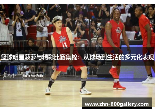 篮球明星菠萝与精彩比赛集锦：从球场到生活的多元化表现