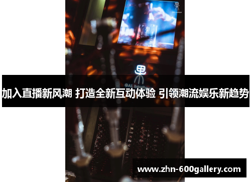 加入直播新风潮 打造全新互动体验 引领潮流娱乐新趋势